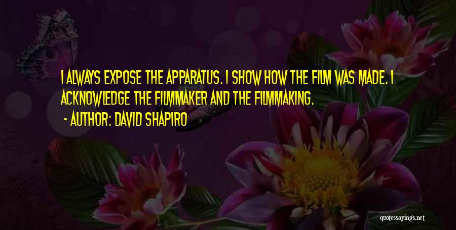 David Shapiro Quotes: I Always Expose The Apparatus. I Show How The Film Was Made. I Acknowledge The Filmmaker And The Filmmaking.