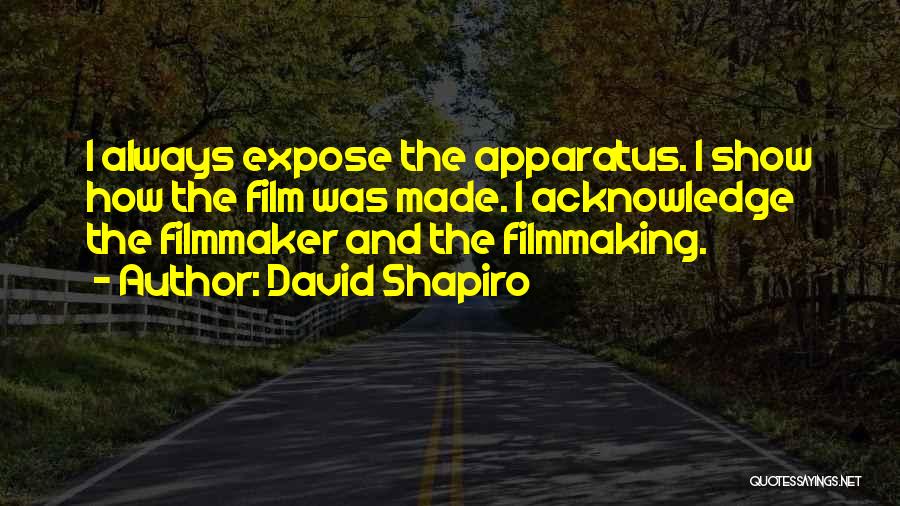 David Shapiro Quotes: I Always Expose The Apparatus. I Show How The Film Was Made. I Acknowledge The Filmmaker And The Filmmaking.