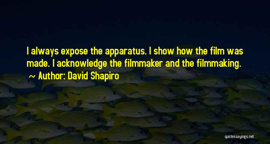 David Shapiro Quotes: I Always Expose The Apparatus. I Show How The Film Was Made. I Acknowledge The Filmmaker And The Filmmaking.