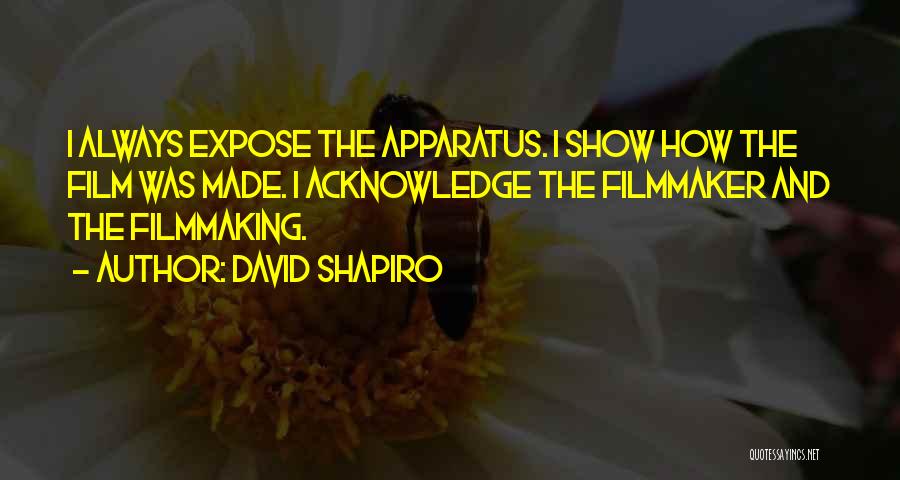 David Shapiro Quotes: I Always Expose The Apparatus. I Show How The Film Was Made. I Acknowledge The Filmmaker And The Filmmaking.