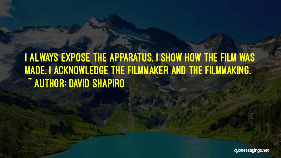 David Shapiro Quotes: I Always Expose The Apparatus. I Show How The Film Was Made. I Acknowledge The Filmmaker And The Filmmaking.