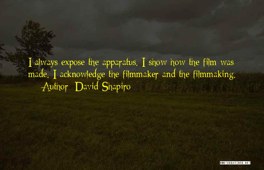 David Shapiro Quotes: I Always Expose The Apparatus. I Show How The Film Was Made. I Acknowledge The Filmmaker And The Filmmaking.