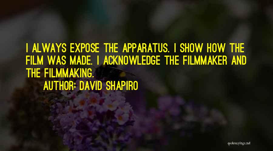 David Shapiro Quotes: I Always Expose The Apparatus. I Show How The Film Was Made. I Acknowledge The Filmmaker And The Filmmaking.