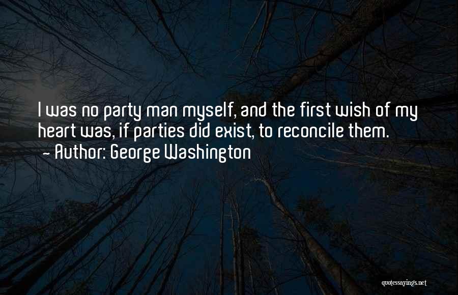 George Washington Quotes: I Was No Party Man Myself, And The First Wish Of My Heart Was, If Parties Did Exist, To Reconcile