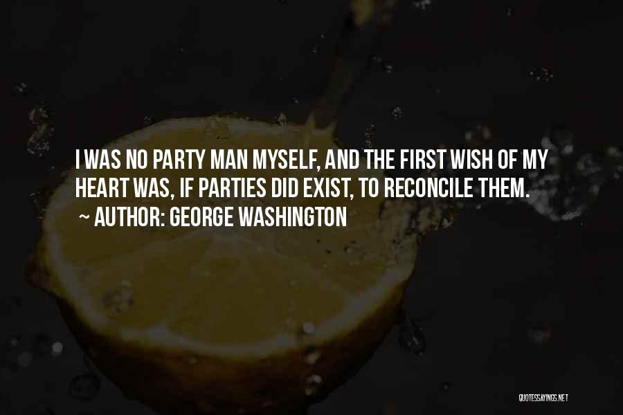 George Washington Quotes: I Was No Party Man Myself, And The First Wish Of My Heart Was, If Parties Did Exist, To Reconcile