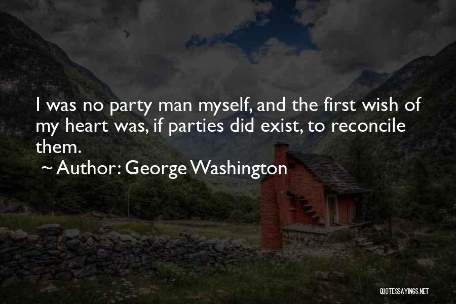 George Washington Quotes: I Was No Party Man Myself, And The First Wish Of My Heart Was, If Parties Did Exist, To Reconcile