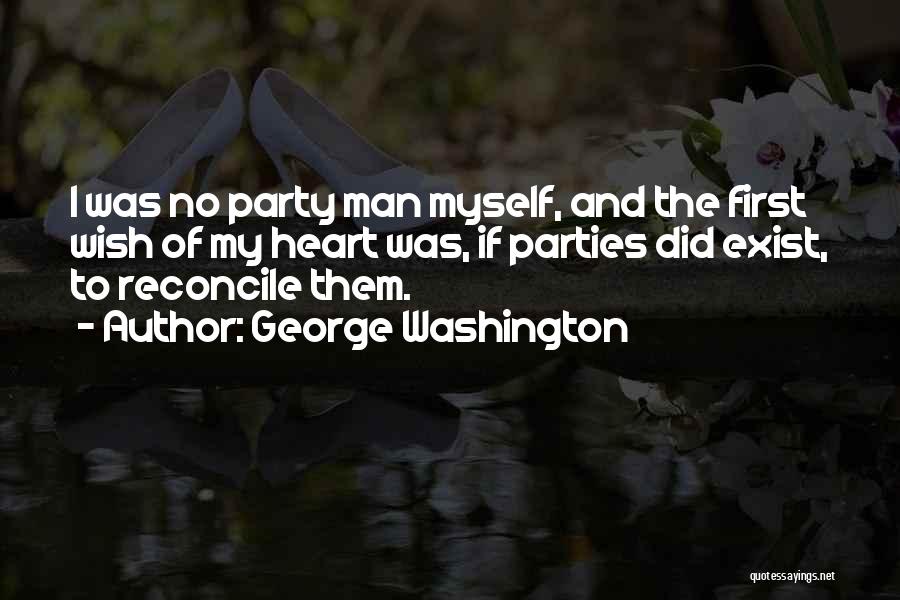 George Washington Quotes: I Was No Party Man Myself, And The First Wish Of My Heart Was, If Parties Did Exist, To Reconcile