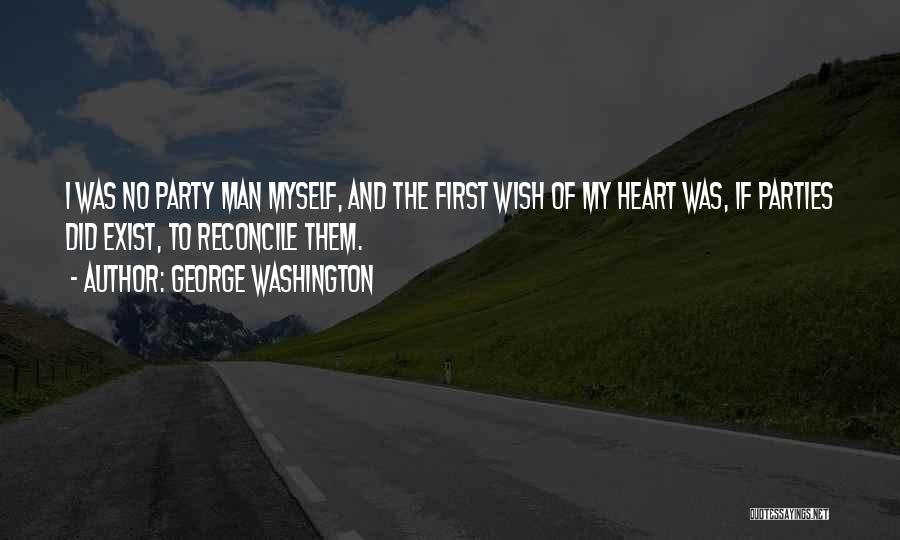 George Washington Quotes: I Was No Party Man Myself, And The First Wish Of My Heart Was, If Parties Did Exist, To Reconcile