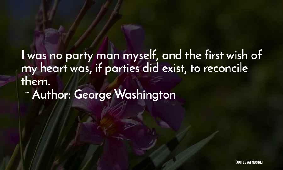 George Washington Quotes: I Was No Party Man Myself, And The First Wish Of My Heart Was, If Parties Did Exist, To Reconcile