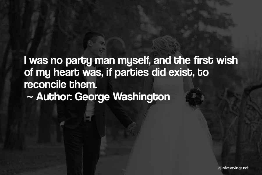 George Washington Quotes: I Was No Party Man Myself, And The First Wish Of My Heart Was, If Parties Did Exist, To Reconcile