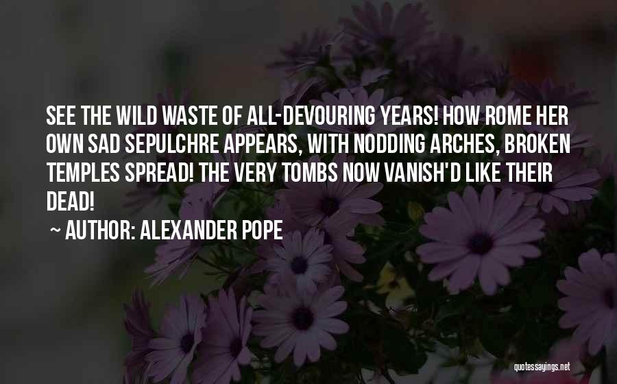 Alexander Pope Quotes: See The Wild Waste Of All-devouring Years! How Rome Her Own Sad Sepulchre Appears, With Nodding Arches, Broken Temples Spread!