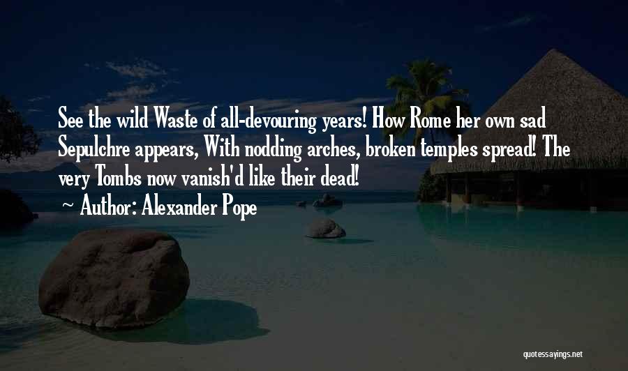 Alexander Pope Quotes: See The Wild Waste Of All-devouring Years! How Rome Her Own Sad Sepulchre Appears, With Nodding Arches, Broken Temples Spread!