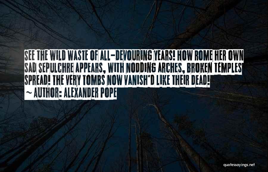 Alexander Pope Quotes: See The Wild Waste Of All-devouring Years! How Rome Her Own Sad Sepulchre Appears, With Nodding Arches, Broken Temples Spread!