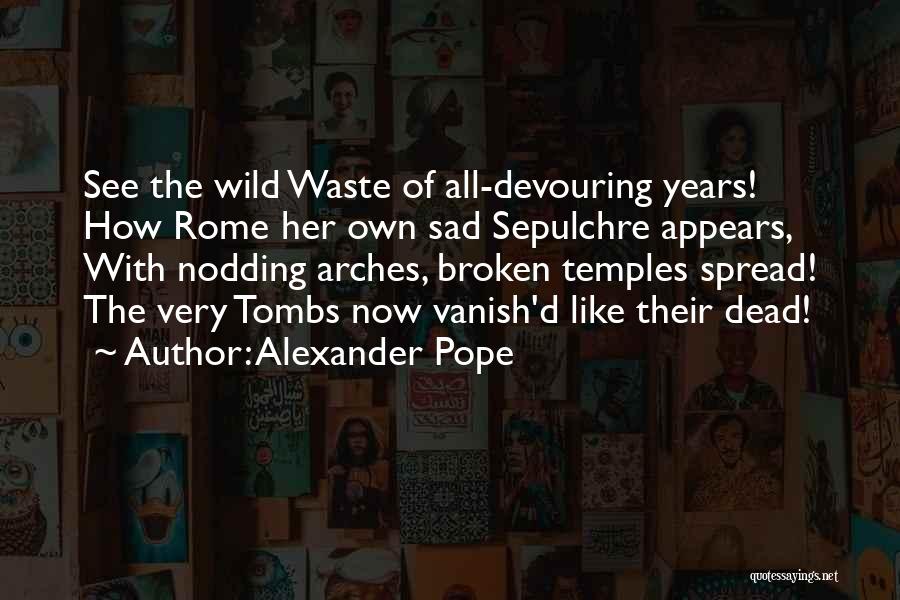 Alexander Pope Quotes: See The Wild Waste Of All-devouring Years! How Rome Her Own Sad Sepulchre Appears, With Nodding Arches, Broken Temples Spread!