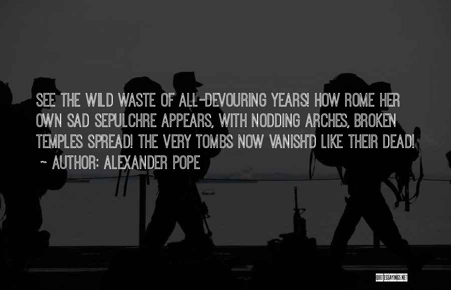 Alexander Pope Quotes: See The Wild Waste Of All-devouring Years! How Rome Her Own Sad Sepulchre Appears, With Nodding Arches, Broken Temples Spread!
