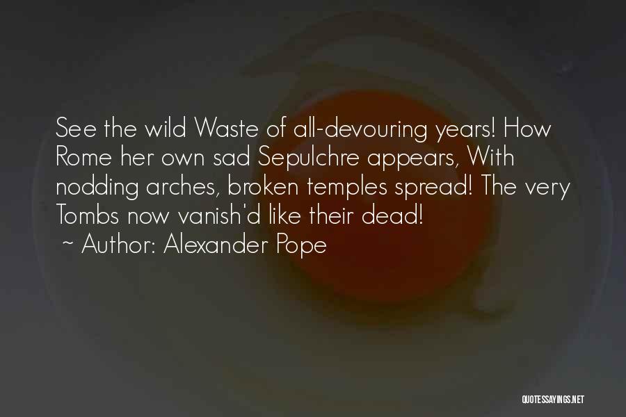 Alexander Pope Quotes: See The Wild Waste Of All-devouring Years! How Rome Her Own Sad Sepulchre Appears, With Nodding Arches, Broken Temples Spread!