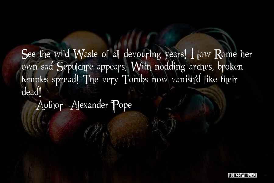 Alexander Pope Quotes: See The Wild Waste Of All-devouring Years! How Rome Her Own Sad Sepulchre Appears, With Nodding Arches, Broken Temples Spread!