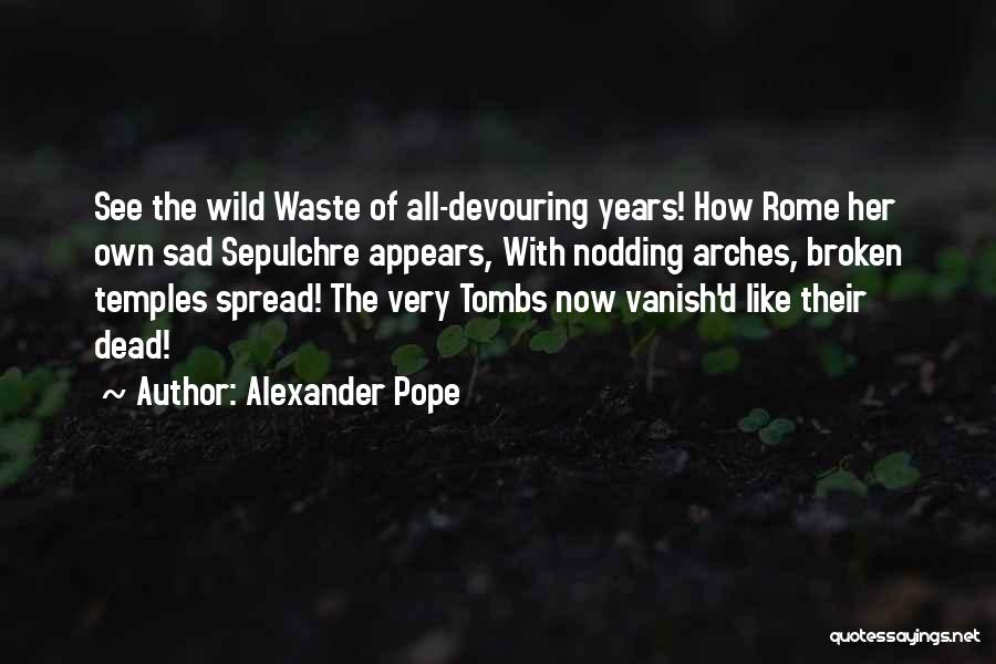 Alexander Pope Quotes: See The Wild Waste Of All-devouring Years! How Rome Her Own Sad Sepulchre Appears, With Nodding Arches, Broken Temples Spread!