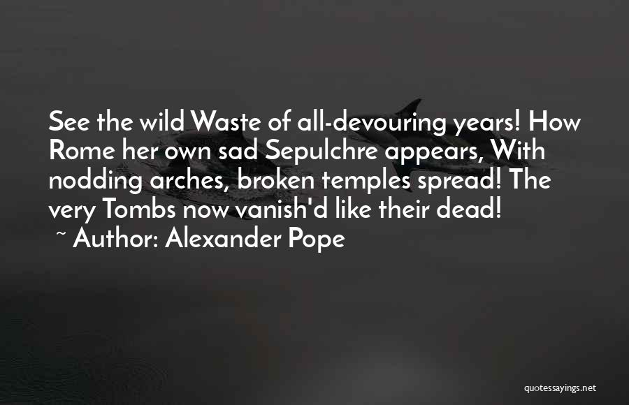Alexander Pope Quotes: See The Wild Waste Of All-devouring Years! How Rome Her Own Sad Sepulchre Appears, With Nodding Arches, Broken Temples Spread!