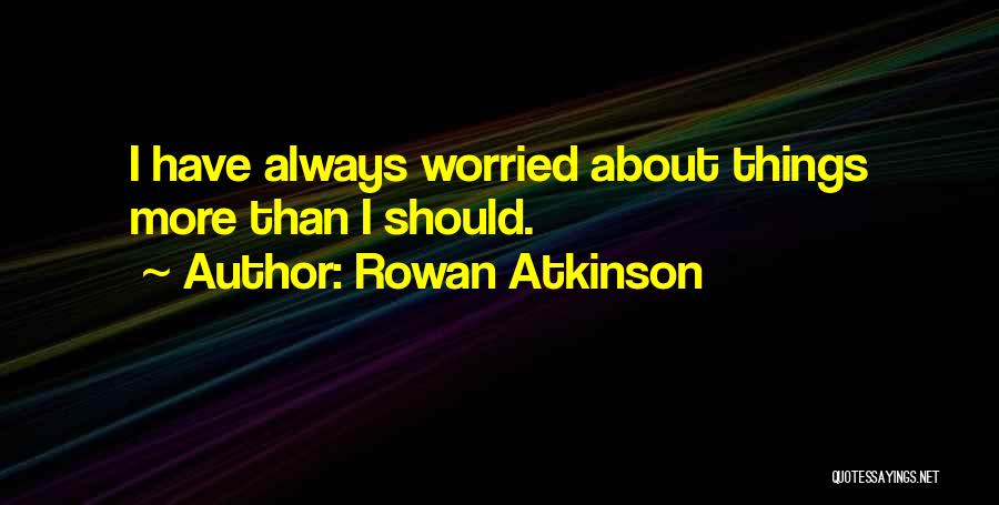 Rowan Atkinson Quotes: I Have Always Worried About Things More Than I Should.