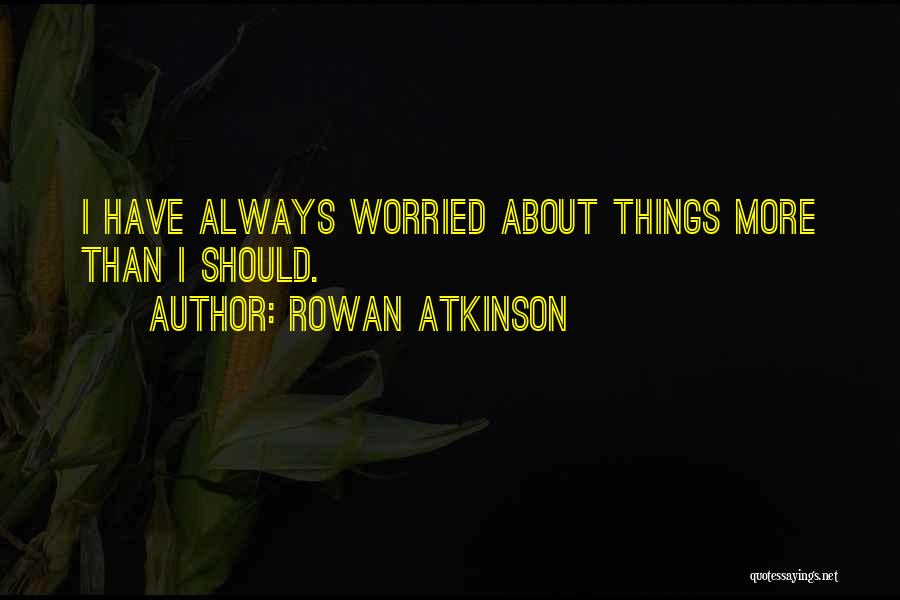 Rowan Atkinson Quotes: I Have Always Worried About Things More Than I Should.