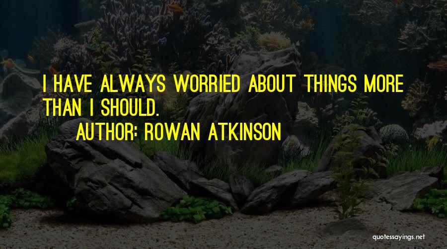 Rowan Atkinson Quotes: I Have Always Worried About Things More Than I Should.