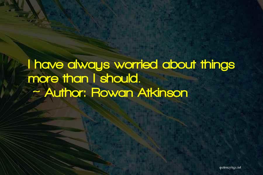 Rowan Atkinson Quotes: I Have Always Worried About Things More Than I Should.