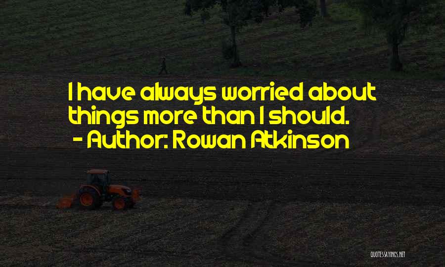 Rowan Atkinson Quotes: I Have Always Worried About Things More Than I Should.