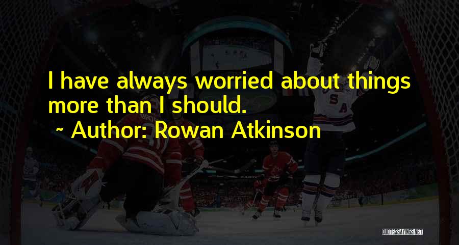 Rowan Atkinson Quotes: I Have Always Worried About Things More Than I Should.