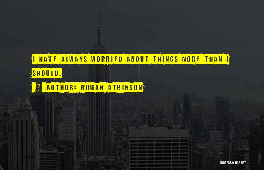 Rowan Atkinson Quotes: I Have Always Worried About Things More Than I Should.