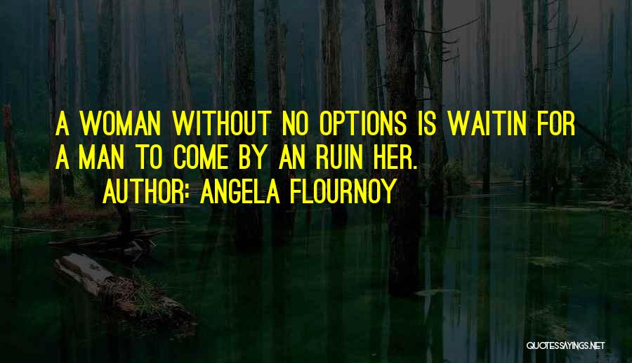 Angela Flournoy Quotes: A Woman Without No Options Is Waitin For A Man To Come By An Ruin Her.