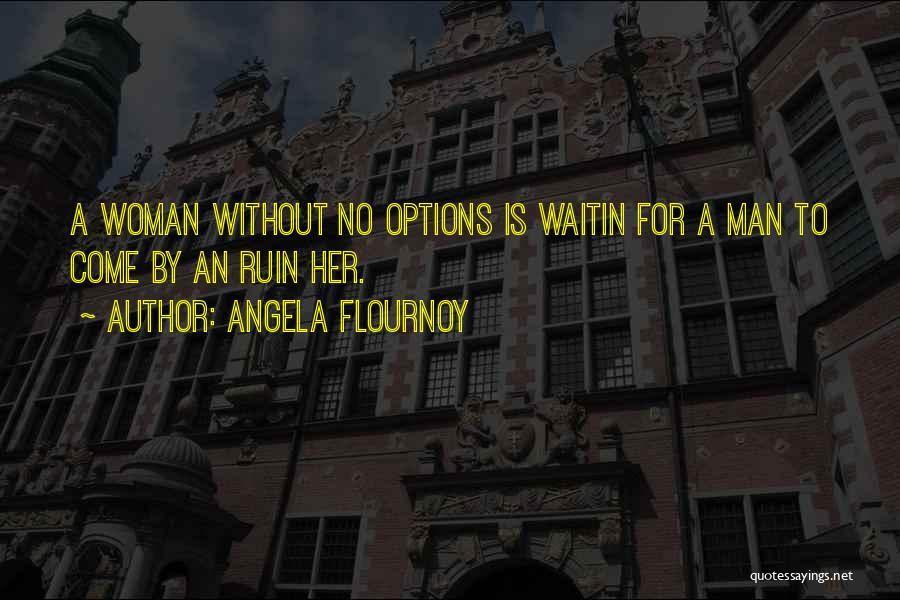 Angela Flournoy Quotes: A Woman Without No Options Is Waitin For A Man To Come By An Ruin Her.