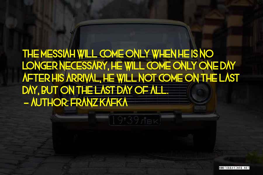 Franz Kafka Quotes: The Messiah Will Come Only When He Is No Longer Necessary, He Will Come Only One Day After His Arrival,
