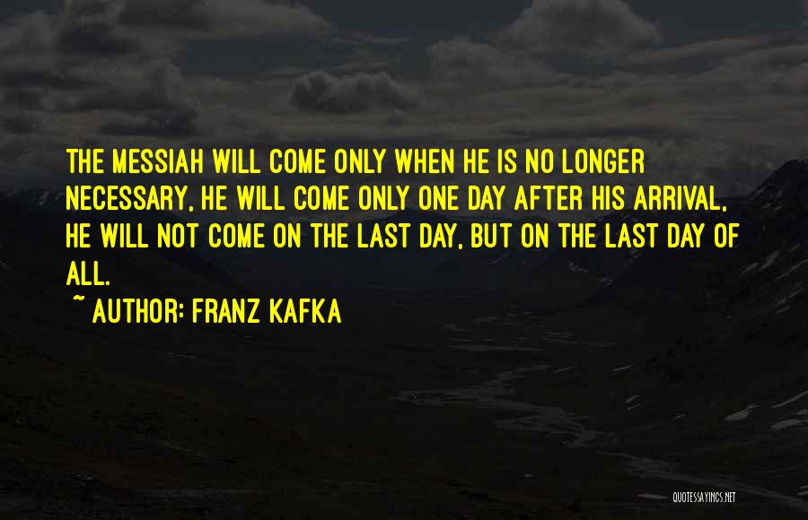 Franz Kafka Quotes: The Messiah Will Come Only When He Is No Longer Necessary, He Will Come Only One Day After His Arrival,