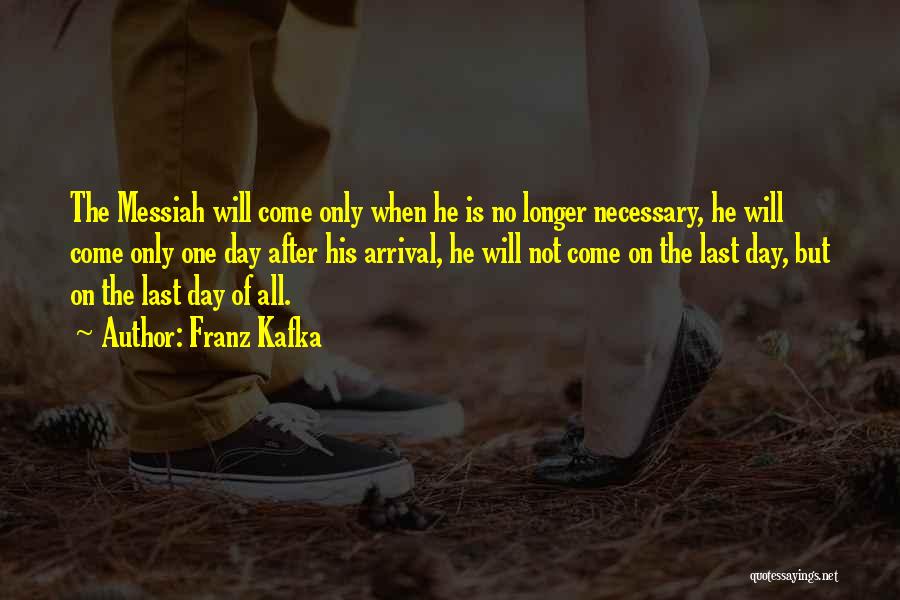Franz Kafka Quotes: The Messiah Will Come Only When He Is No Longer Necessary, He Will Come Only One Day After His Arrival,