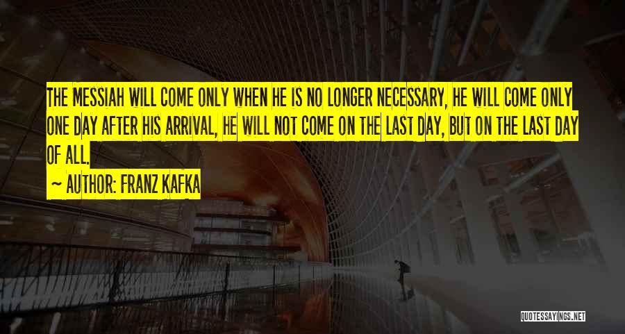 Franz Kafka Quotes: The Messiah Will Come Only When He Is No Longer Necessary, He Will Come Only One Day After His Arrival,