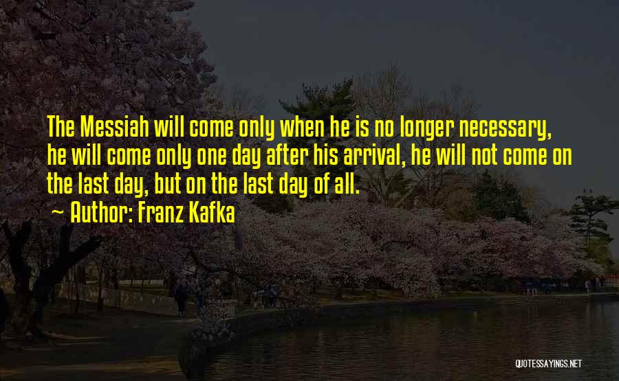 Franz Kafka Quotes: The Messiah Will Come Only When He Is No Longer Necessary, He Will Come Only One Day After His Arrival,