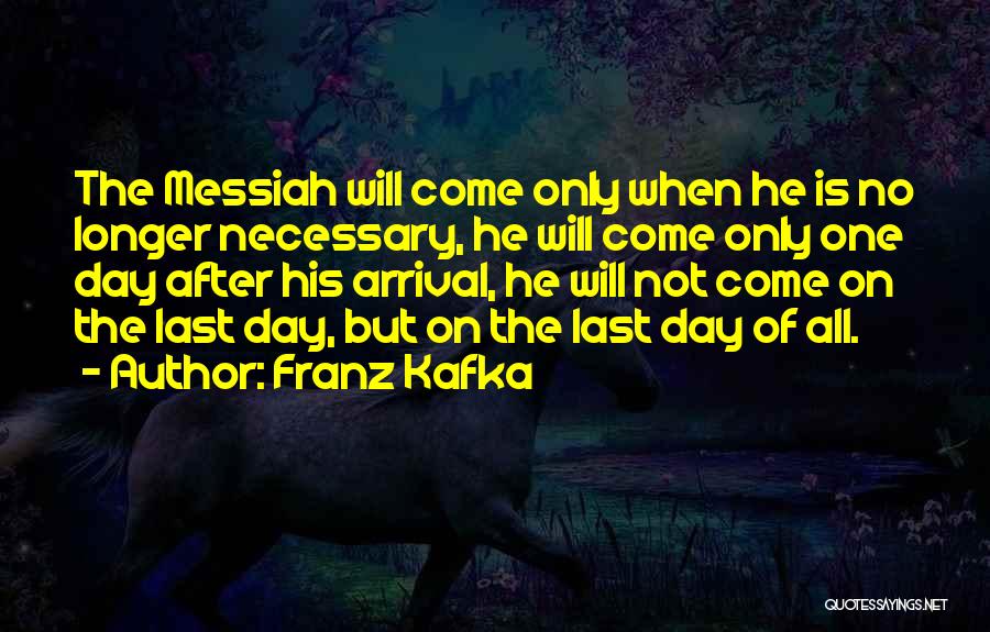 Franz Kafka Quotes: The Messiah Will Come Only When He Is No Longer Necessary, He Will Come Only One Day After His Arrival,