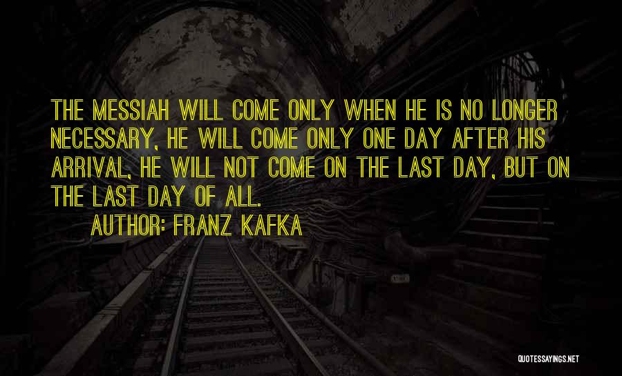 Franz Kafka Quotes: The Messiah Will Come Only When He Is No Longer Necessary, He Will Come Only One Day After His Arrival,