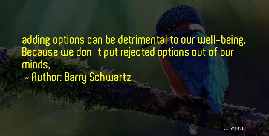 Barry Schwartz Quotes: Adding Options Can Be Detrimental To Our Well-being. Because We Don't Put Rejected Options Out Of Our Minds,