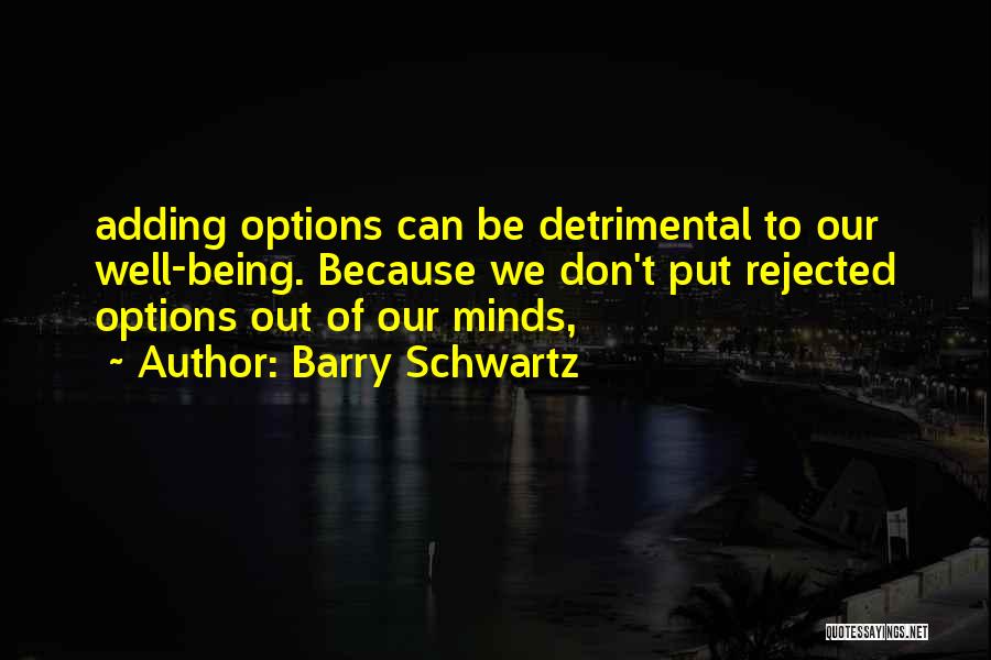 Barry Schwartz Quotes: Adding Options Can Be Detrimental To Our Well-being. Because We Don't Put Rejected Options Out Of Our Minds,
