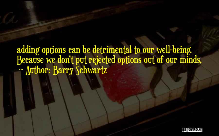 Barry Schwartz Quotes: Adding Options Can Be Detrimental To Our Well-being. Because We Don't Put Rejected Options Out Of Our Minds,