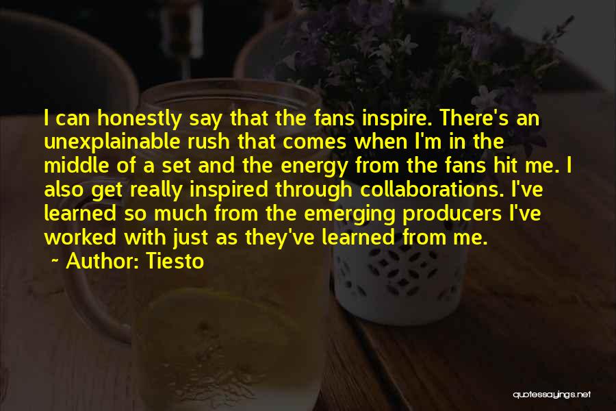 Tiesto Quotes: I Can Honestly Say That The Fans Inspire. There's An Unexplainable Rush That Comes When I'm In The Middle Of