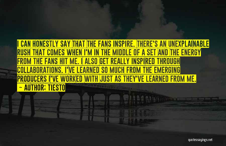 Tiesto Quotes: I Can Honestly Say That The Fans Inspire. There's An Unexplainable Rush That Comes When I'm In The Middle Of