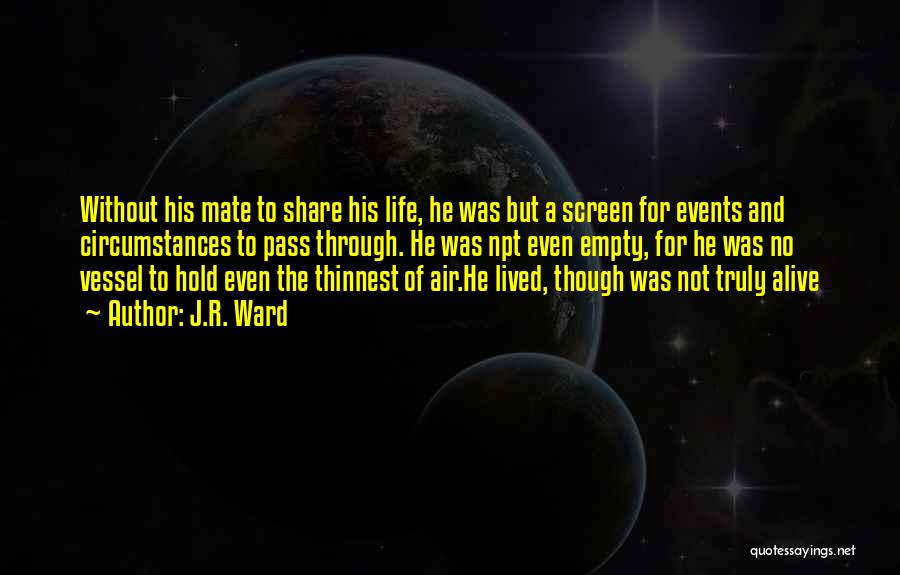 J.R. Ward Quotes: Without His Mate To Share His Life, He Was But A Screen For Events And Circumstances To Pass Through. He