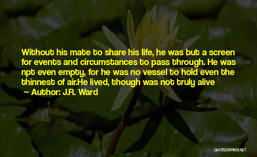 J.R. Ward Quotes: Without His Mate To Share His Life, He Was But A Screen For Events And Circumstances To Pass Through. He