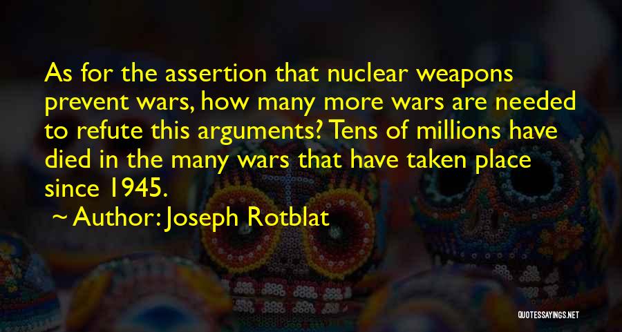 Joseph Rotblat Quotes: As For The Assertion That Nuclear Weapons Prevent Wars, How Many More Wars Are Needed To Refute This Arguments? Tens