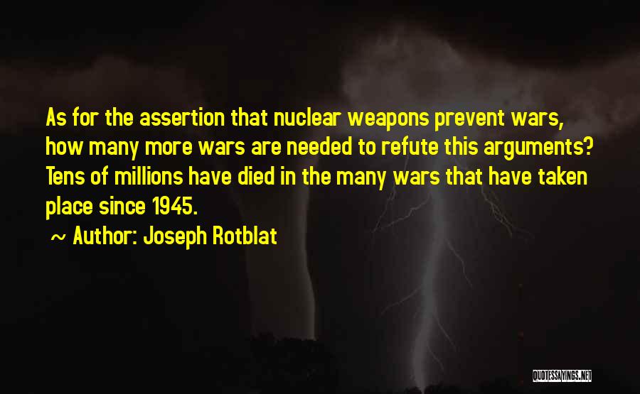 Joseph Rotblat Quotes: As For The Assertion That Nuclear Weapons Prevent Wars, How Many More Wars Are Needed To Refute This Arguments? Tens