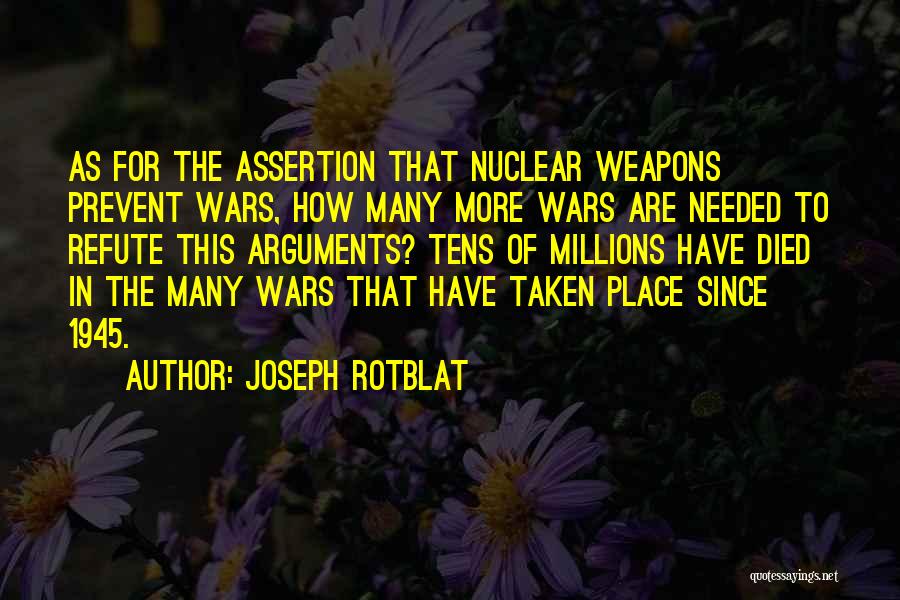 Joseph Rotblat Quotes: As For The Assertion That Nuclear Weapons Prevent Wars, How Many More Wars Are Needed To Refute This Arguments? Tens