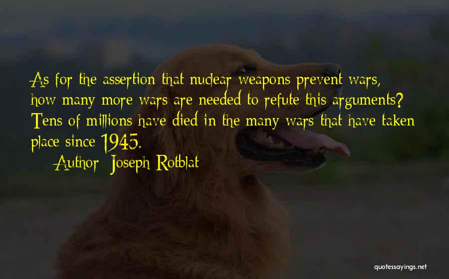 Joseph Rotblat Quotes: As For The Assertion That Nuclear Weapons Prevent Wars, How Many More Wars Are Needed To Refute This Arguments? Tens